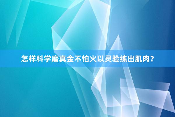 怎样科学磨真金不怕火以灵验练出肌肉？